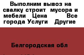 Выполним вывоз на свалку строит. мусора и мебели › Цена ­ 500 - Все города Услуги » Другие   . Белгородская обл.